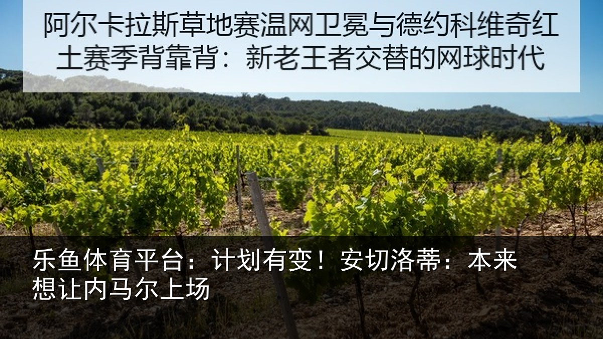 乐鱼体育平台:计划有变!安切洛蒂:本来想让内马尔上场