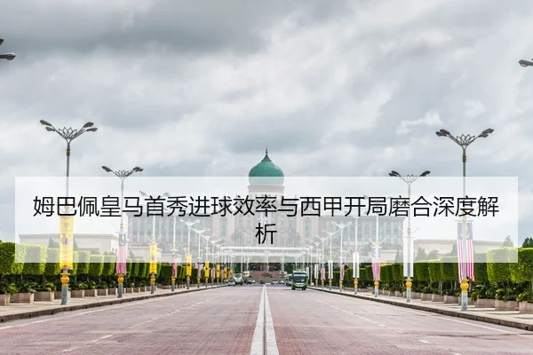 姆巴佩皇马首秀进球效率与西甲开局磨合深度解析