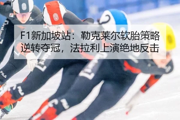 F1新加坡站：勒克莱尔软胎策略逆转夺冠，法拉利上演绝地反击