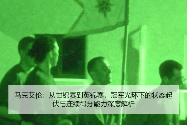 马克艾伦：从世锦赛到英锦赛，冠军光环下的状态起伏与连续得分能力深度解析