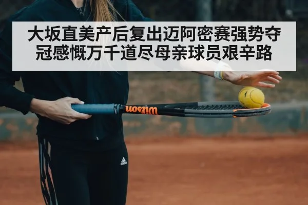 大坂直美产后复出迈阿密赛强势夺冠感慨万千道尽母亲球员艰辛路