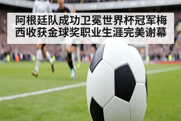 阿根廷队成功卫冕世界杯冠军梅西收获金球奖职业生涯完美谢幕