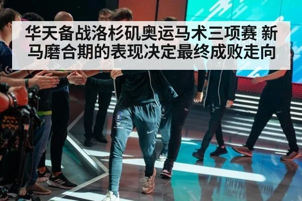华天备战洛杉矶奥运马术三项赛 新马磨合期的表现决定最终成败走向